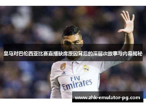 皇马对巴伦西亚比赛直播缺席原因背后的深层次故事与内幕揭秘