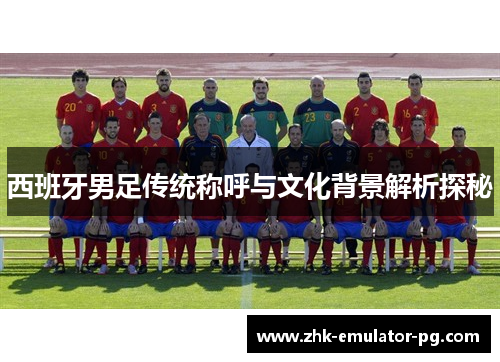 西班牙男足传统称呼与文化背景解析探秘