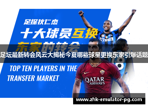 足坛最新转会风云大揭秘今夏哪些球星更换东家引爆话题