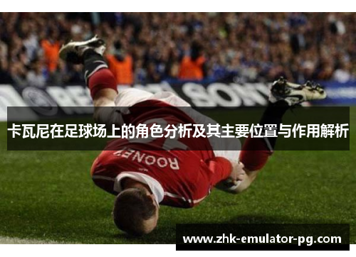 卡瓦尼在足球场上的角色分析及其主要位置与作用解析