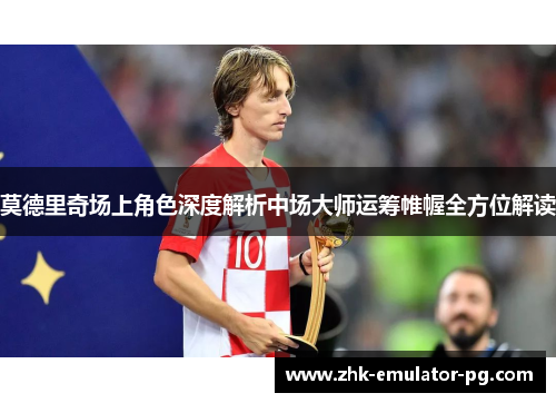 莫德里奇场上角色深度解析中场大师运筹帷幄全方位解读