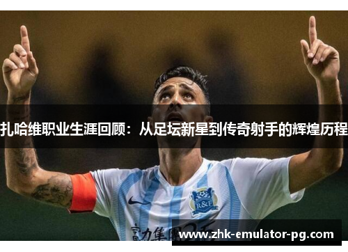 扎哈维职业生涯回顾：从足坛新星到传奇射手的辉煌历程