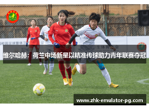 维尔哈赫：荷兰中场新星以精准传球助力青年联赛夺冠