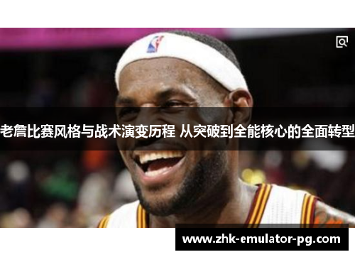 老詹比赛风格与战术演变历程 从突破到全能核心的全面转型
