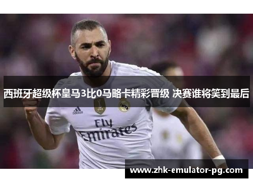 西班牙超级杯皇马3比0马略卡精彩晋级 决赛谁将笑到最后