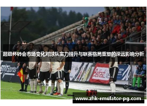 超级杯转会市场变化对球队实力提升与联赛格局重塑的深远影响分析