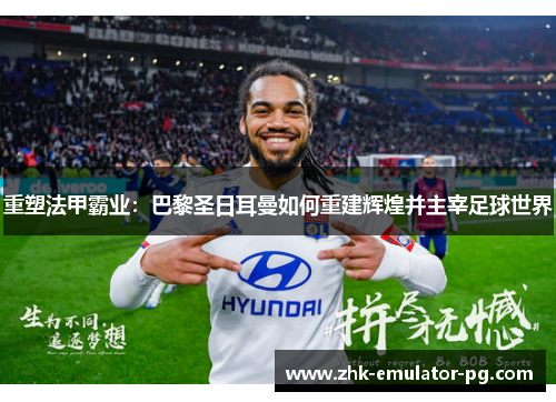 重塑法甲霸业：巴黎圣日耳曼如何重建辉煌并主宰足球世界