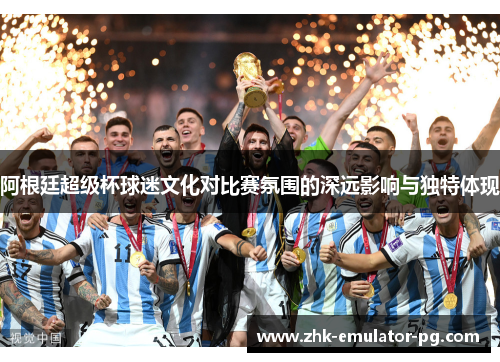 阿根廷超级杯球迷文化对比赛氛围的深远影响与独特体现