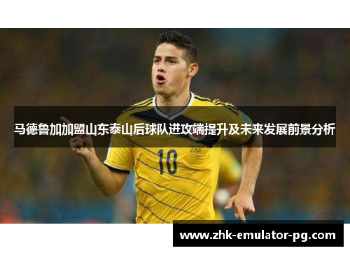 马德鲁加加盟山东泰山后球队进攻端提升及未来发展前景分析