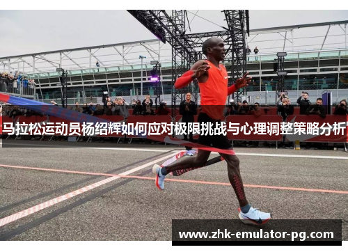 马拉松运动员杨绍辉如何应对极限挑战与心理调整策略分析