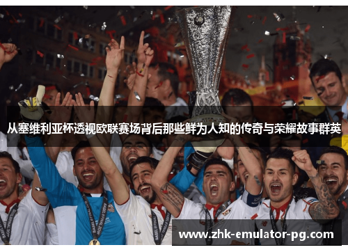 从塞维利亚杯透视欧联赛场背后那些鲜为人知的传奇与荣耀故事群英