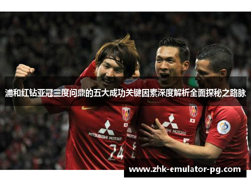 浦和红钻亚冠三度问鼎的五大成功关键因素深度解析全面探秘之路脉