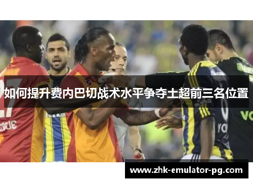 如何提升费内巴切战术水平争夺土超前三名位置