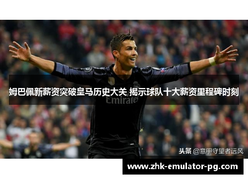 姆巴佩新薪资突破皇马历史大关 揭示球队十大薪资里程碑时刻