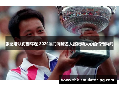张德培队再创辉煌 2024澳门网球名人赛激动人心的传奇瞬间