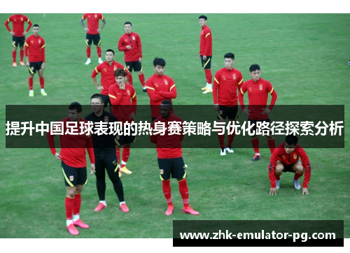 提升中国足球表现的热身赛策略与优化路径探索分析