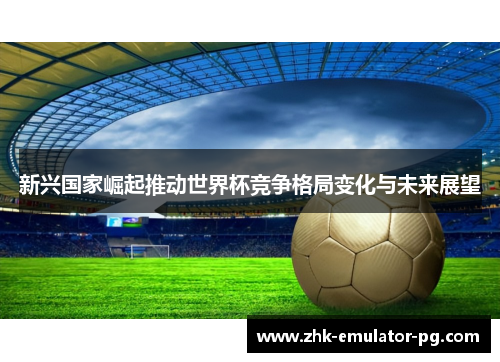 新兴国家崛起推动世界杯竞争格局变化与未来展望