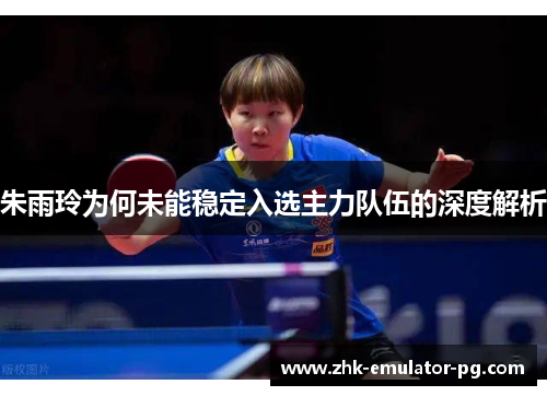 朱雨玲为何未能稳定入选主力队伍的深度解析