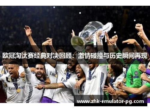 欧冠淘汰赛经典对决回顾:激情碰撞与历史瞬间再现 欧冠淘汰赛经典对决回顾:激情碰撞与历史瞬间再现