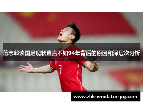 范志毅谈国足现状直言不如94年背后的原因和深层次分析