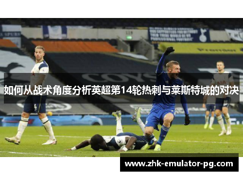 如何从战术角度分析英超第14轮热刺与莱斯特城的对决