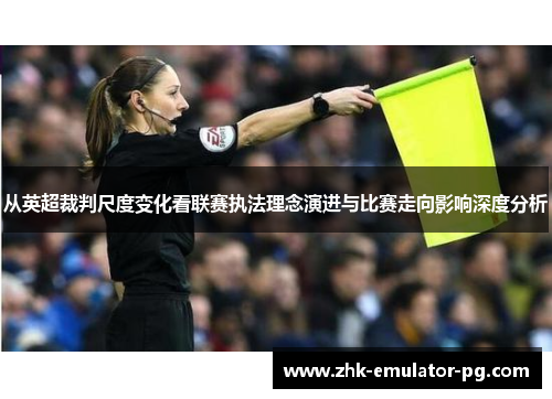 从英超裁判尺度变化看联赛执法理念演进与比赛走向影响深度分析