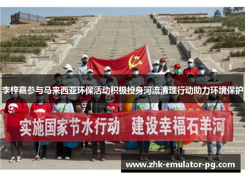 李梓嘉参与马来西亚环保活动积极投身河流清理行动助力环境保护