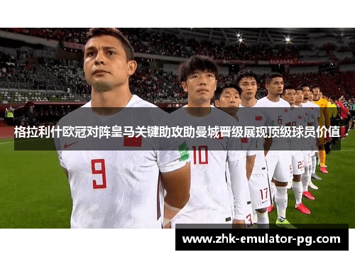 格拉利什欧冠对阵皇马关键助攻助曼城晋级展现顶级球员价值