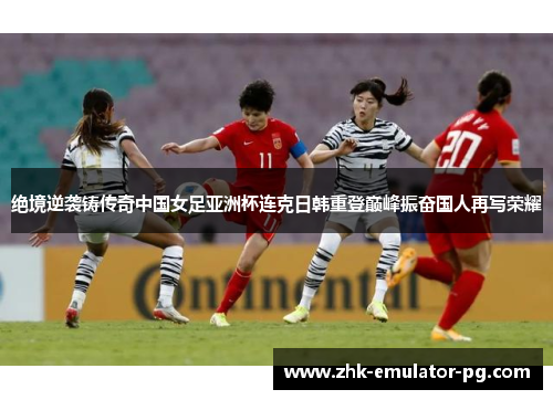 绝境逆袭铸传奇中国女足亚洲杯连克日韩重登巅峰振奋国人再写荣耀
