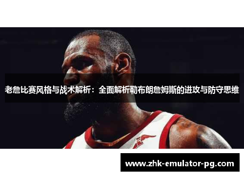老詹比赛风格与战术解析：全面解析勒布朗詹姆斯的进攻与防守思维