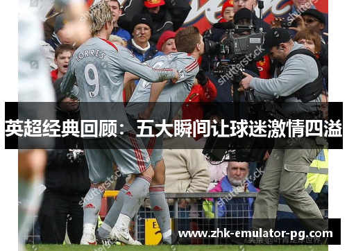 英超经典回顾：五大瞬间让球迷激情四溢