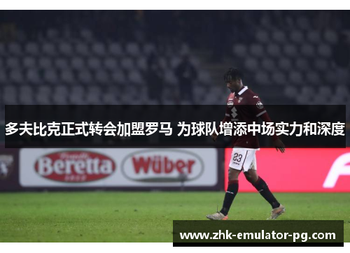 多夫比克正式转会加盟罗马 为球队增添中场实力和深度
