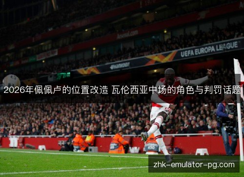 2026年佩佩卢的位置改造 瓦伦西亚中场的角色与判罚话题